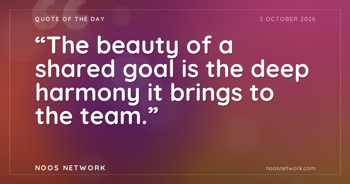 “The beauty of a shared goal is the deep harmony it brings to the team.”