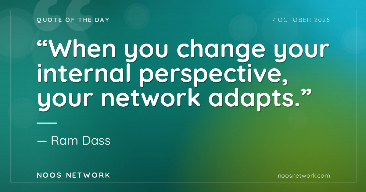 “When you change your internal perspective, your network adapts.”
- Ram Dass