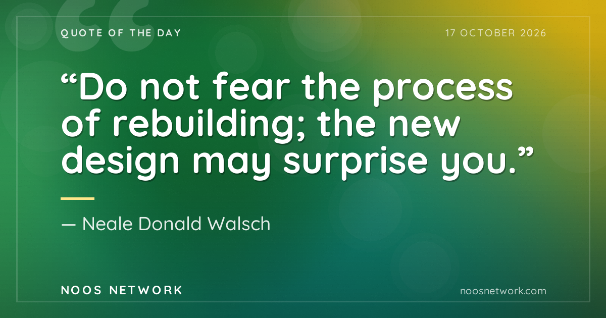 “Do not fear the process of rebuilding; the new design may surprise you.”
- Neale Donald Walsch