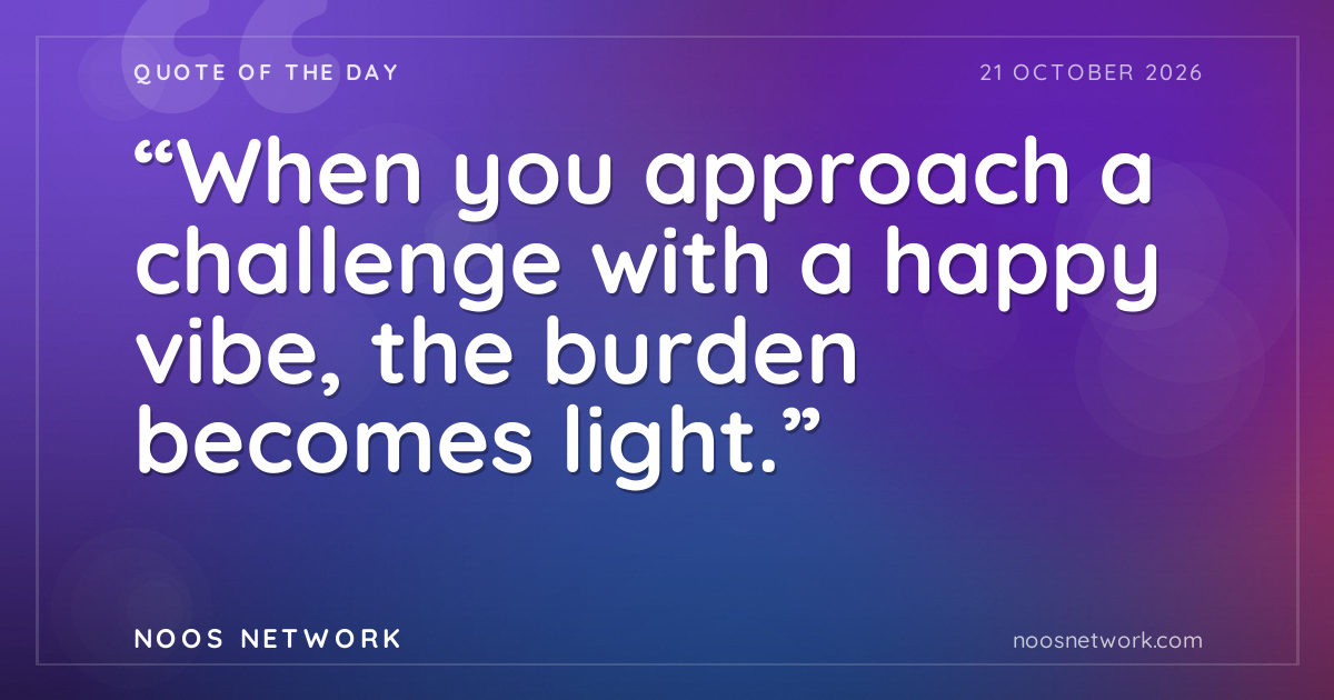 “When you approach a challenge with a happy vibe, the burden becomes light.”