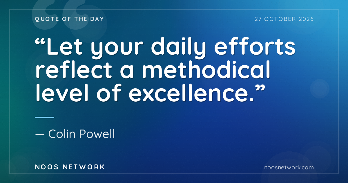 “Let your daily efforts reflect a methodical level of excellence.”
- Colin Powell