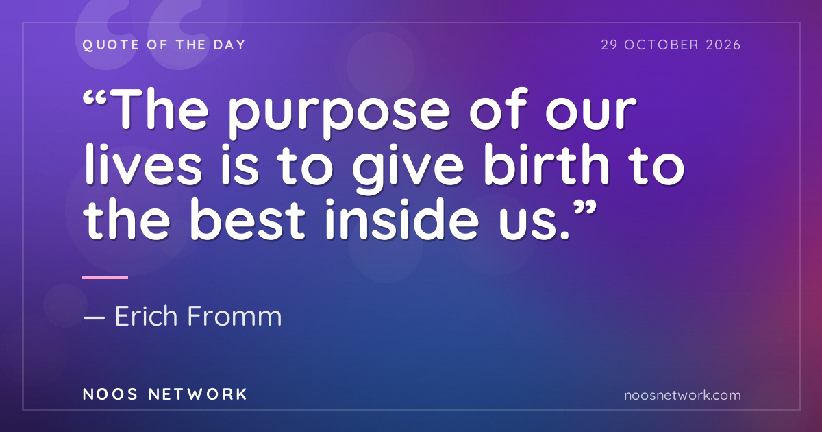 “The purpose of our lives is to give birth to the best inside us.”
- Erich Fromm